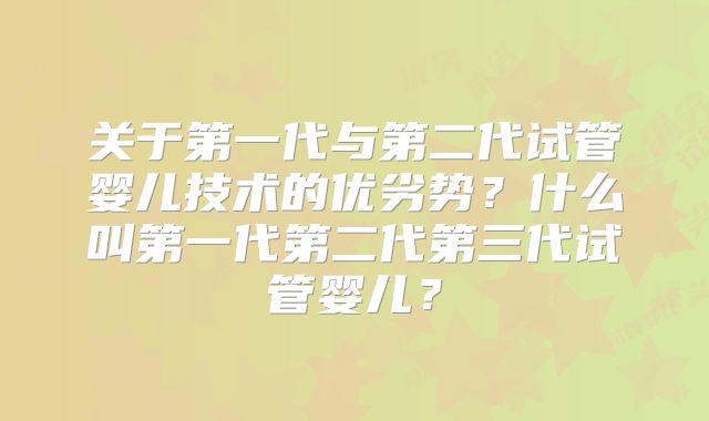 关于第一代与第二代试管婴儿技术的优劣势？什么叫第一代第二代第三代试管婴儿？