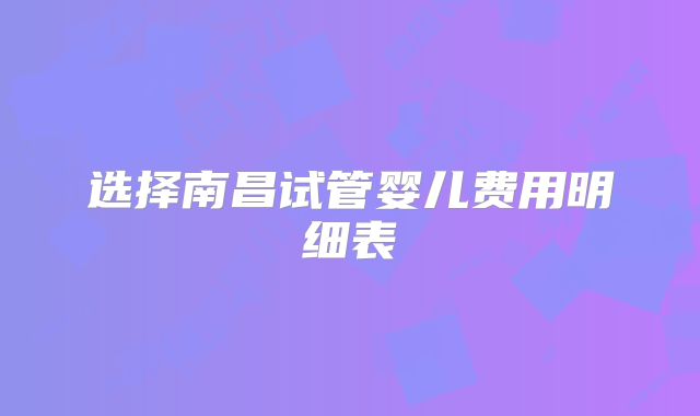 选择南昌试管婴儿费用明细表