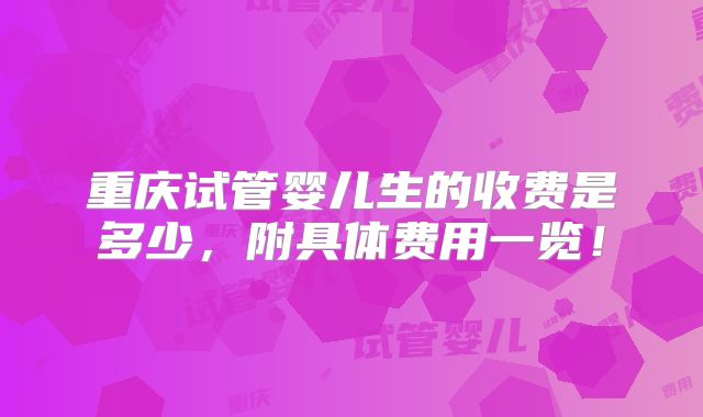 重庆试管婴儿生的收费是多少，附具体费用一览！