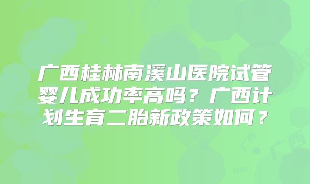 广西桂林南溪山医院试管婴儿成功率高吗？广西计划生育二胎新政策如何？