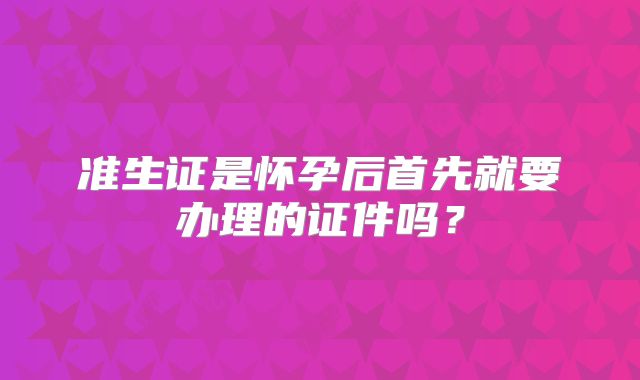 准生证是怀孕后首先就要办理的证件吗？