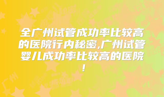 全广州试管成功率比较高的医院行内秘密,广州试管婴儿成功率比较高的医院！