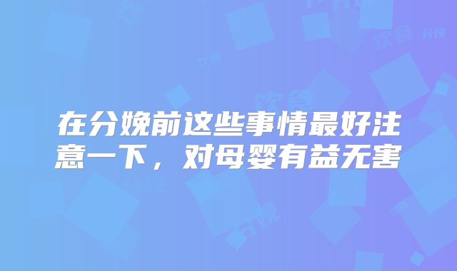 在分娩前这些事情最好注意一下，对母婴有益无害