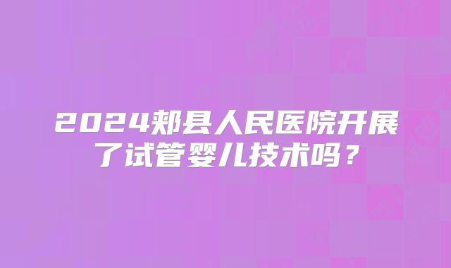 2024郏县人民医院开展了试管婴儿技术吗？