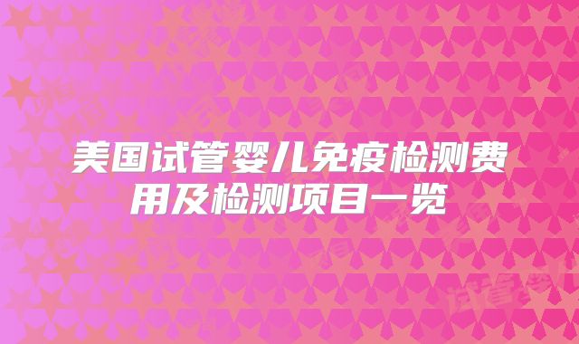 美国试管婴儿免疫检测费用及检测项目一览