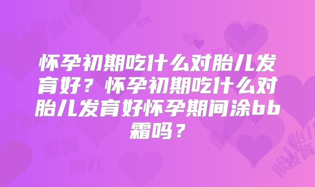 怀孕初期吃什么对胎儿发育好？怀孕初期吃什么对胎儿发育好怀孕期间涂bb霜吗？