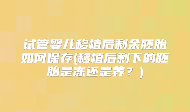 试管婴儿移植后剩余胚胎如何保存(移植后剩下的胚胎是冻还是养?)