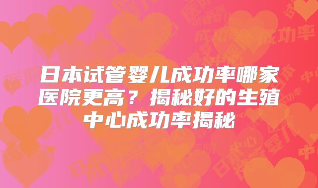 日本试管婴儿成功率哪家医院更高？揭秘好的生殖中心成功率揭秘