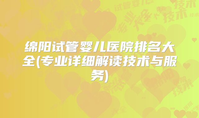 绵阳试管婴儿医院排名大全(专业详细解读技术与服务)
