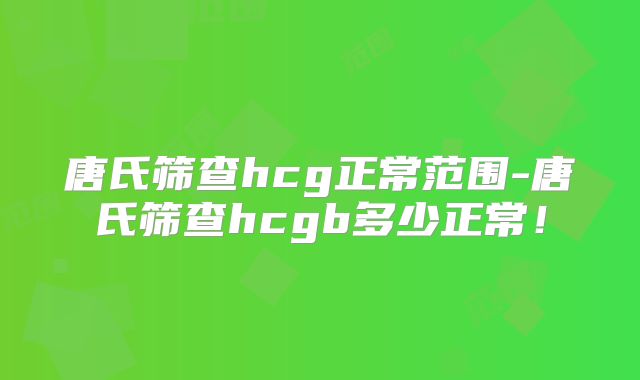 唐氏筛查hcg正常范围-唐氏筛查hcgb多少正常!