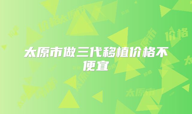 太原市做三代移植价格不便宜