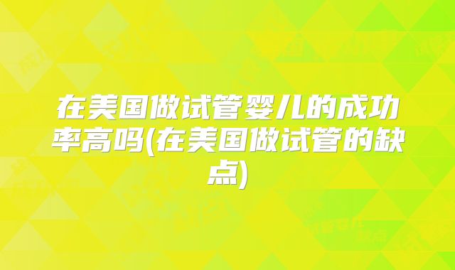在美国做试管婴儿的成功率高吗(在美国做试管的缺点)
