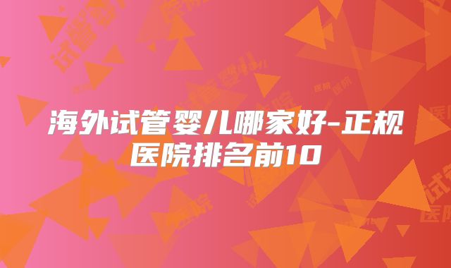 海外试管婴儿哪家好-正规医院排名前10