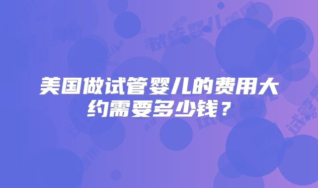美国做试管婴儿的费用大约需要多少钱？