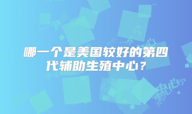 哪一个是美国较好的第四代辅助生殖中心?