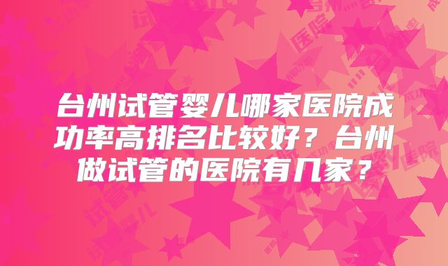 台州试管婴儿哪家医院成功率高排名比较好？台州做试管的医院有几家？