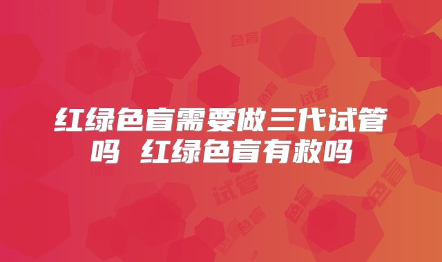 红绿色盲需要做三代试管吗 红绿色盲有救吗