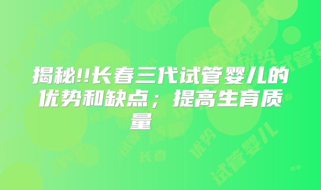 揭秘!!长春三代试管婴儿的优势和缺点;提高生育质量