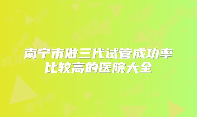 南宁市做三代试管成功率比较高的医院大全