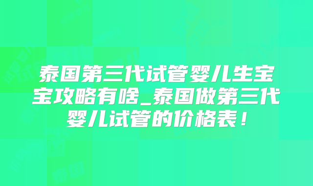 泰国第三代试管婴儿生宝宝攻略有啥_泰国做第三代婴儿试管的价格表!