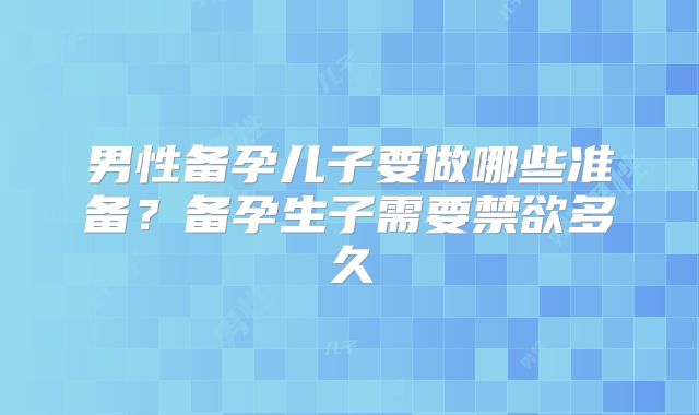 男性备孕儿子要做哪些准备？备孕生子需要禁欲多久