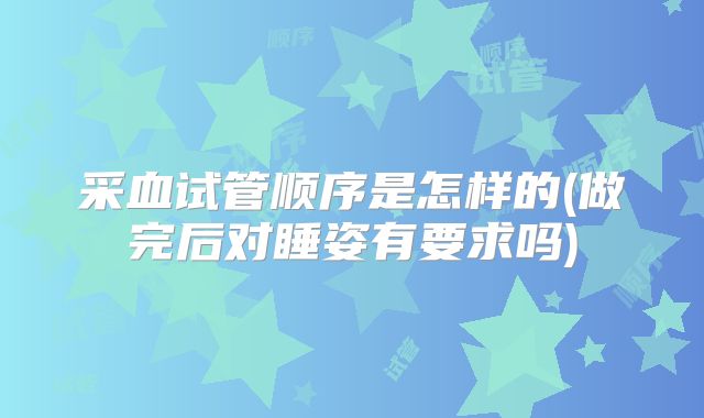 采血试管顺序是怎样的(做完后对睡姿有要求吗)