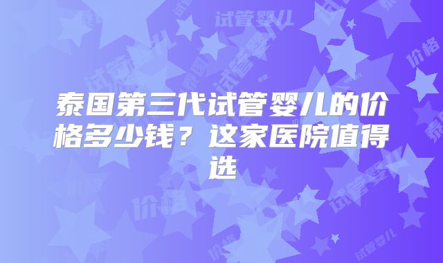 泰国第三代试管婴儿的价格多少钱？这家医院值得选
