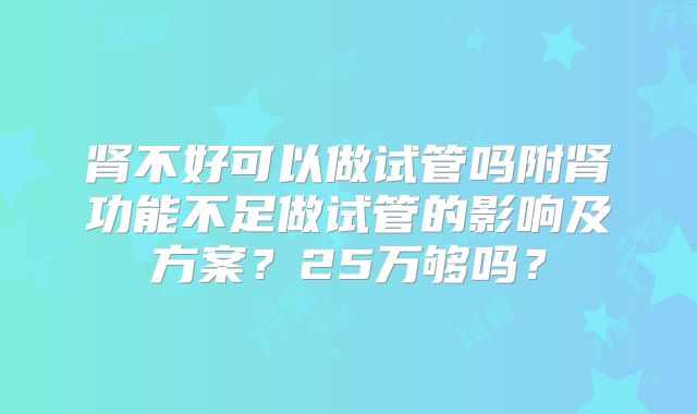 肾不好可以做试管吗附肾功能不足做试管的影响及方案?25万够吗?