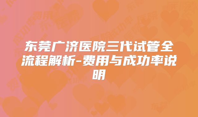 东莞广济医院三代试管全流程解析-费用与成功率说明