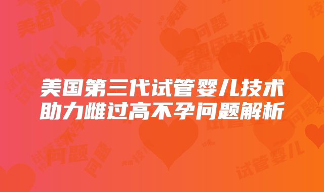 美国第三代试管婴儿技术助力雌过高不孕问题解析