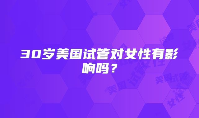 30岁美国试管对女性有影响吗？