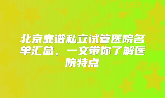 北京靠谱私立试管医院名单汇总，一文带你了解医院特点