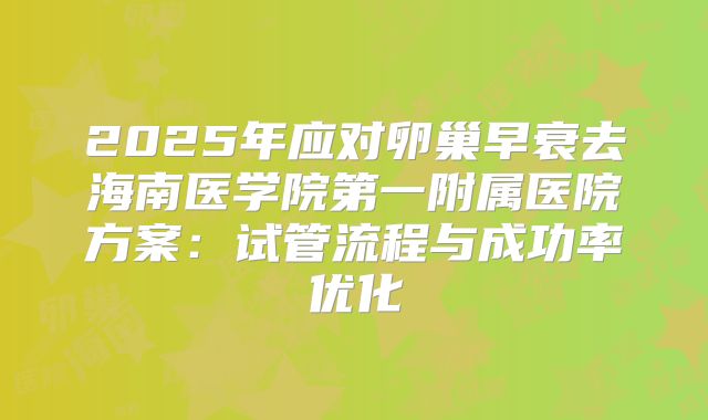 2025年应对卵巢早衰去海南医学院第一附属医院方案：试管流程与成功率优化