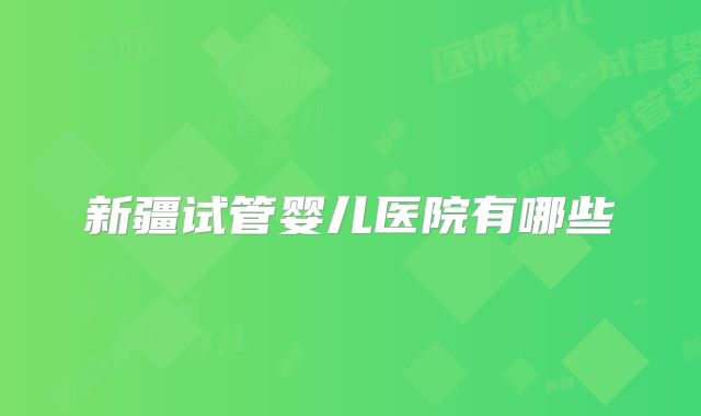 新疆试管婴儿医院有哪些