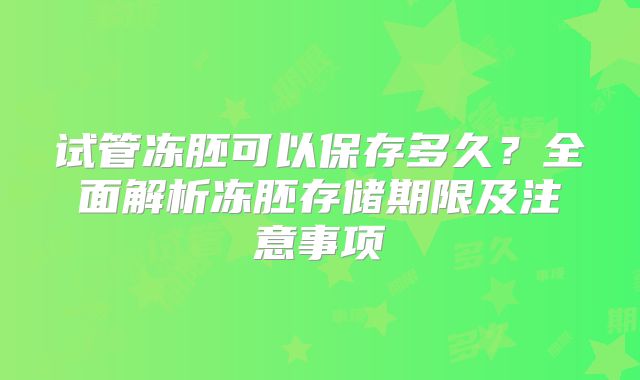 试管冻胚可以保存多久？全面解析冻胚存储期限及注意事项