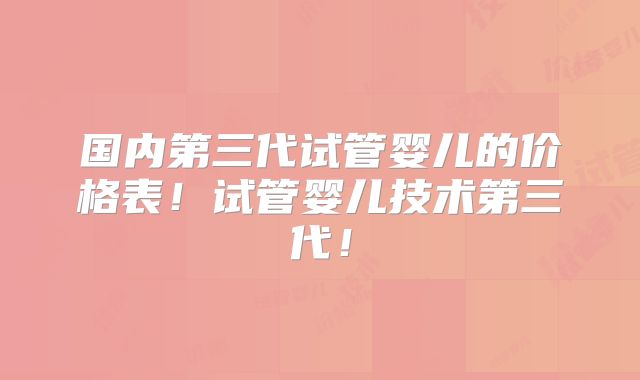 国内第三代试管婴儿的价格表！试管婴儿技术第三代！