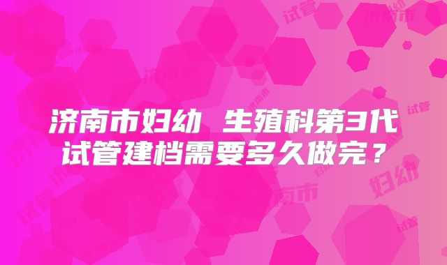 济南市妇幼 生殖科第3代试管建档需要多久做完？