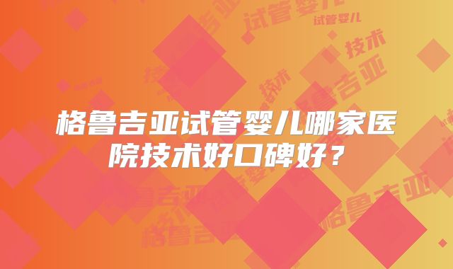 格鲁吉亚试管婴儿哪家医院技术好口碑好？