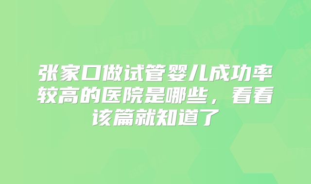 张家口做试管婴儿成功率较高的医院是哪些，看看该篇就知道了