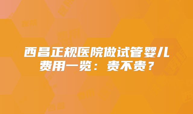 西昌正规医院做试管婴儿费用一览：贵不贵？