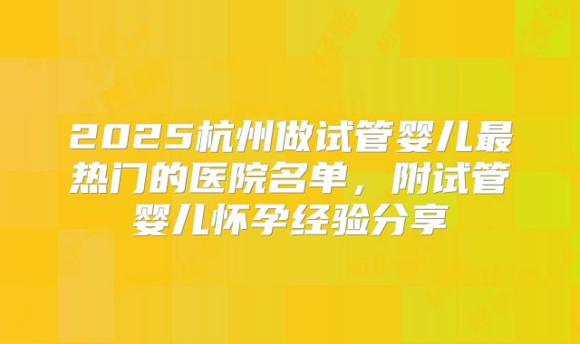 2025杭州做试管婴儿最热门的医院名单，附试管婴儿怀孕经验分享