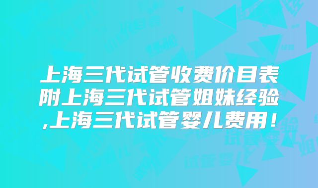 上海三代试管收费价目表附上海三代试管姐妹经验,上海三代试管婴儿费用！
