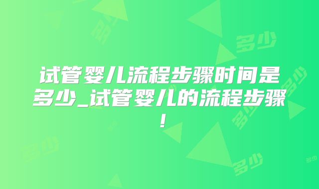 试管婴儿流程步骤时间是多少_试管婴儿的流程步骤！
