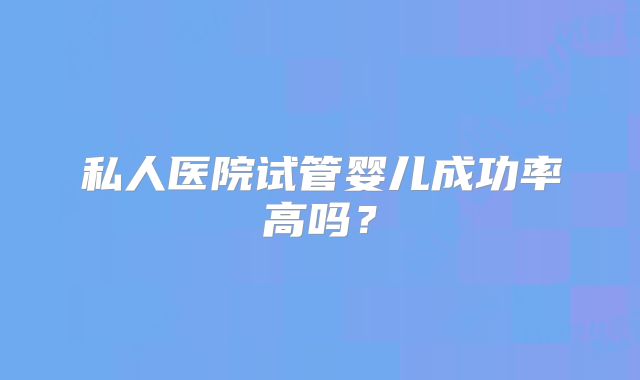 私人医院试管婴儿成功率高吗?