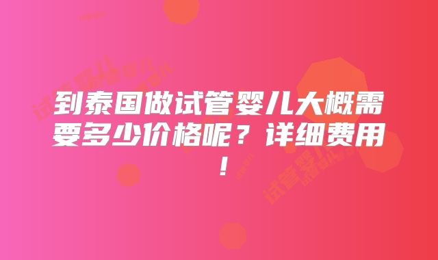 到泰国做试管婴儿大概需要多少价格呢？详细费用！