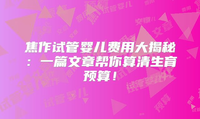 焦作试管婴儿费用大揭秘：一篇文章帮你算清生育预算！