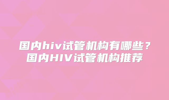 国内hiv试管机构有哪些？国内HIV试管机构推荐