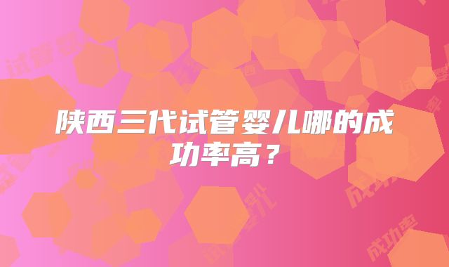 陕西三代试管婴儿哪的成功率高？