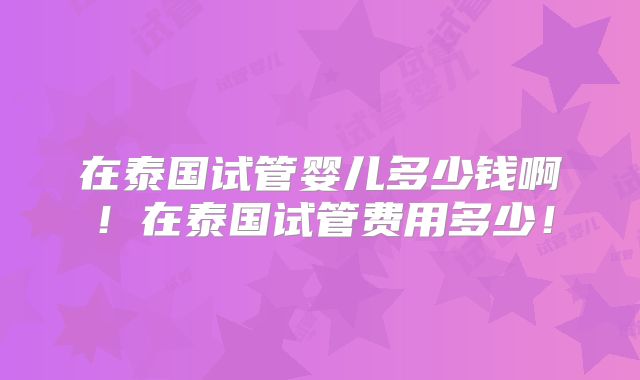 在泰国试管婴儿多少钱啊!在泰国试管费用多少!