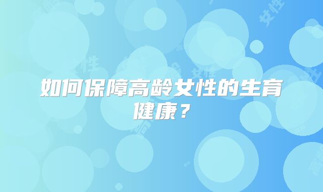 如何保障高龄女性的生育健康？